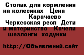 Столик для кормления на колесиках › Цена ­ 3 000 - Карачаево-Черкесская респ. Дети и материнство » Качели, шезлонги, ходунки   